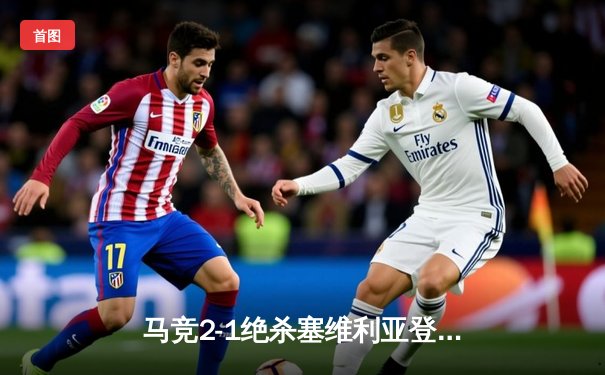 马竞2-1绝杀塞维利亚登顶西甲，巴萨皇马双双告捷，赫罗纳意外翻车