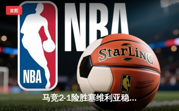 马竞2-1险胜塞维利亚稳固前四，巴萨绝杀皇家社会，皇马大胜塞尔塔