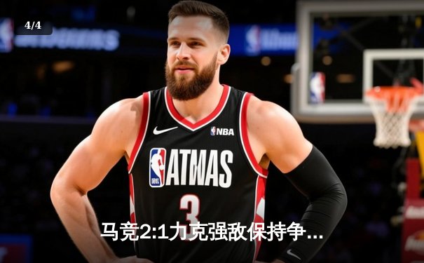 马竞2:1力克强敌保持争冠希望，西甲多场激战改写积分榜格局 - 4