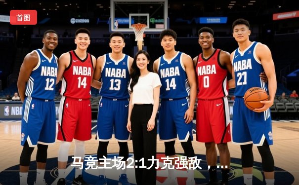 马竞主场2:1力克强敌，西甲争冠格局再起波澜