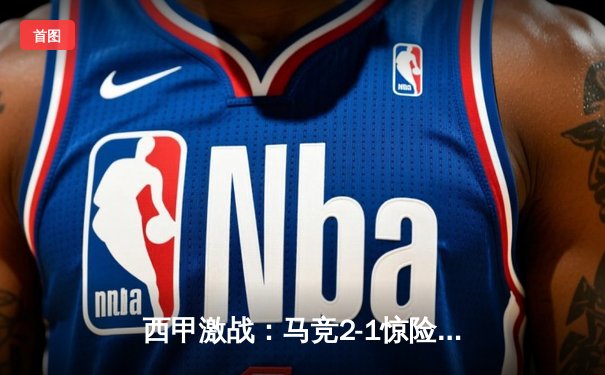 西甲激战：马竞2-1惊险逆转，巴萨皇马双双大胜领跑积分榜