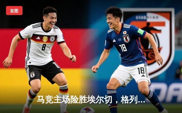 马竞主场险胜埃尔切，格列兹曼传射建功助球队守住前三